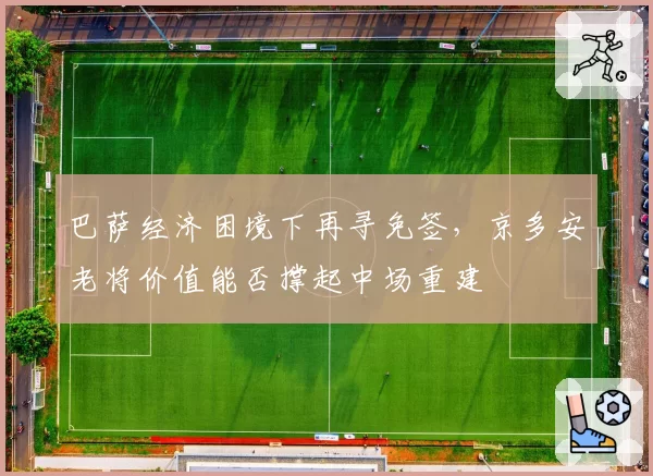 巴萨经济困境下再寻免签,京多安老将价值能否撑起中场重建