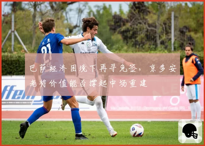 巴萨经济困境下再寻免签,京多安老将价值能否撑起中场重建