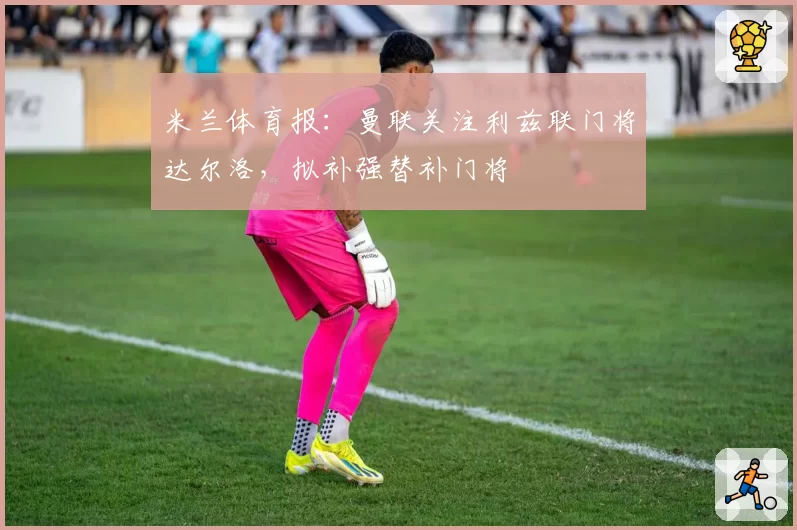 米兰体育报：曼联关注利兹联门将达尔洛，拟补强替补门将