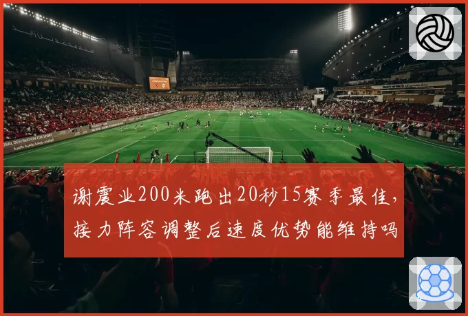 谢震业200米跑出20秒15赛季最佳,接力阵容调整后速度优势能维持吗?