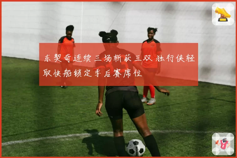 东契奇连续三场斩获三双 独行侠轻取快船锁定季后赛席位