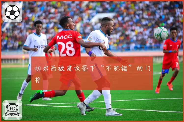 切尔西被建议签下“不犯错”的门将