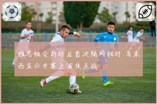 雅思组合拆对后首次隔网相对 马来西亚公开赛上演焦点战