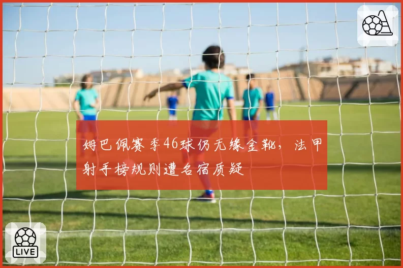 姆巴佩赛季46球仍无缘金靴,法甲射手榜规则遭名宿质疑
