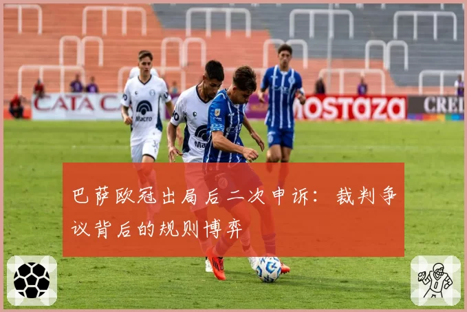 巴萨欧冠出局后二次申诉：裁判争议背后的规则博弈