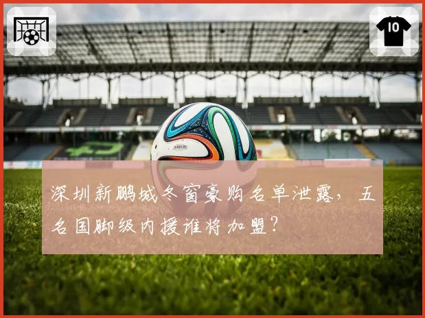 深圳新鹏城冬窗豪购名单泄露,五名国脚级内援谁将加盟?