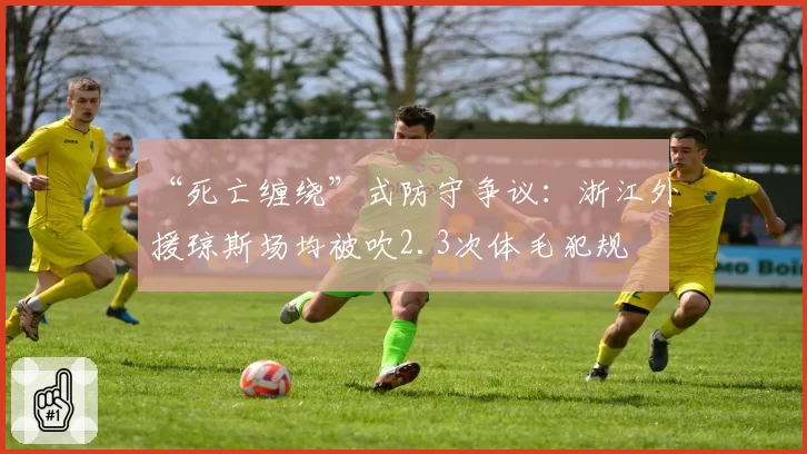 “死亡缠绕”式防守争议:浙江外援琼斯场均被吹2.3次体毛犯规