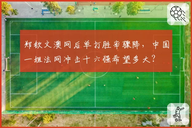 郑钦文澳网后单打胜率骤降，中国一姐法网冲击十六强希望多大？