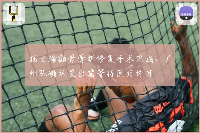 杨立瑜颧骨骨折修复手术完成,广州队确认复出需等待医疗许可