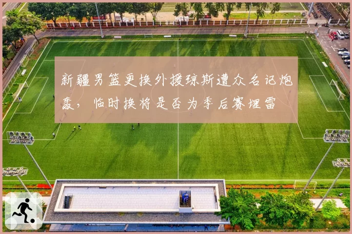 新疆男篮更换外援琼斯遭众名记炮轰,临时换将是否为季后赛埋雷