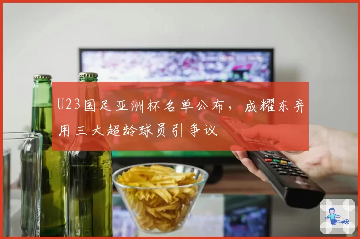 U23国足亚洲杯名单公布,成耀东弃用三大超龄球员引争议