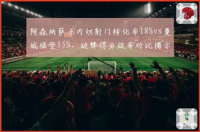 阿森纳萨卡内切射门转化率18%vs曼城福登15%,边锋得分效率对比揭示枪手进攻新维度