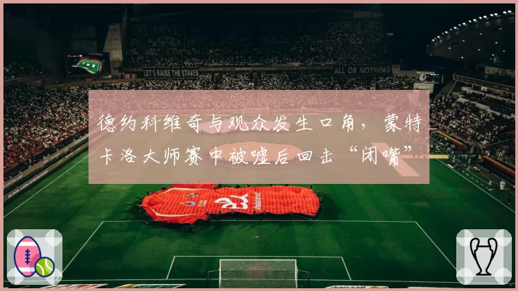 德约科维奇与观众发生口角，蒙特卡洛大师赛中被嘘后回击“闭嘴”