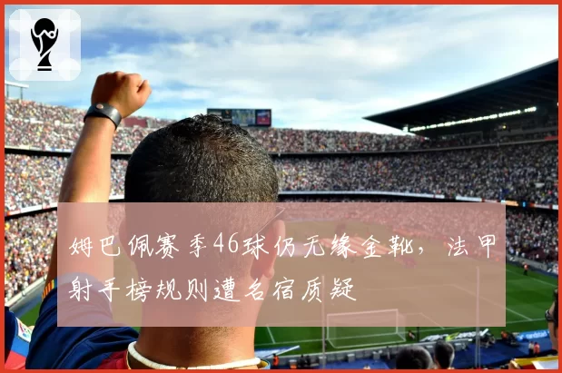 姆巴佩赛季46球仍无缘金靴,法甲射手榜规则遭名宿质疑