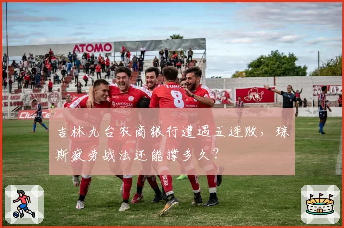 吉林九台农商银行遭遇五连败,琼斯疲劳战法还能撑多久?