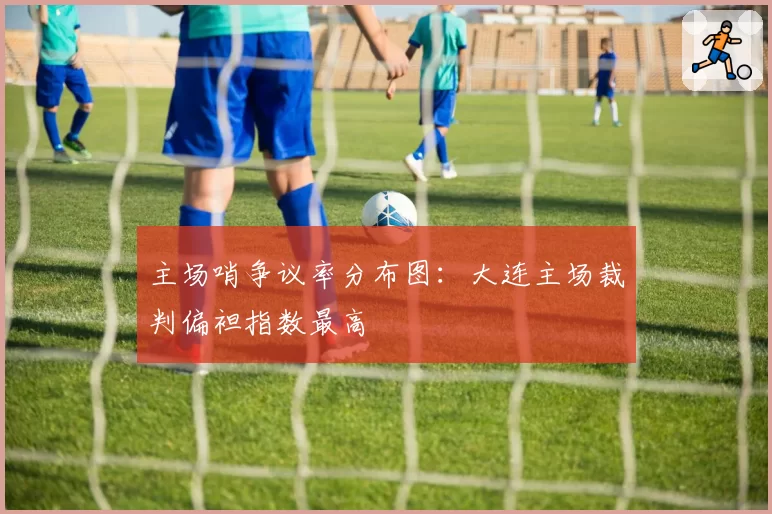 主场哨争议率分布图:大连主场裁判偏袒指数最高