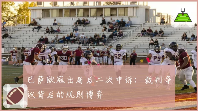 巴萨欧冠出局后二次申诉：裁判争议背后的规则博弈