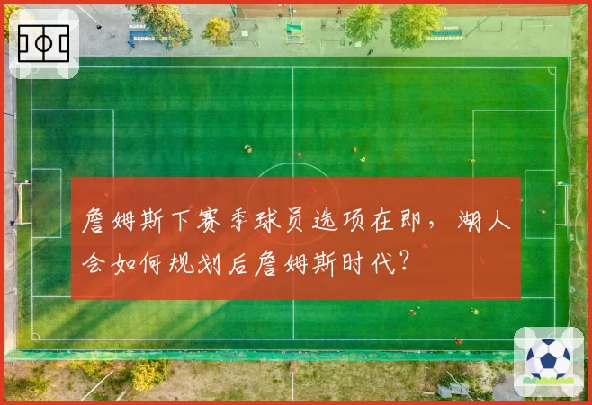 詹姆斯下赛季球员选项在即，湖人会如何规划后詹姆斯时代？
