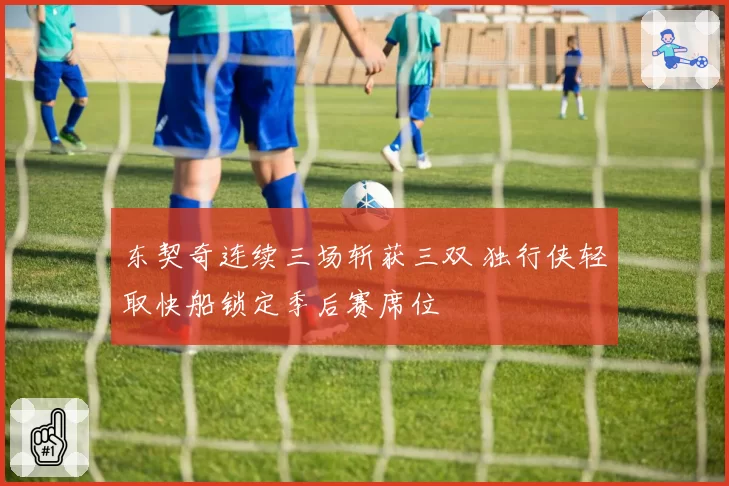 东契奇连续三场斩获三双 独行侠轻取快船锁定季后赛席位