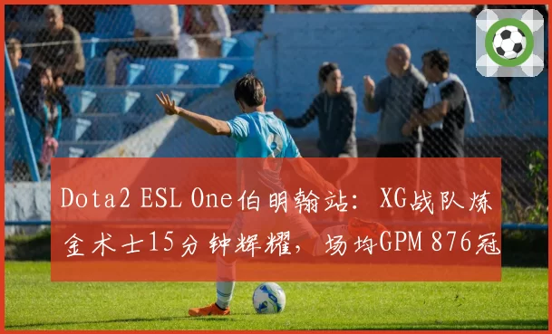 Dota2 ESL One伯明翰站:XG战队炼金术士15分钟辉耀,场均GPM 876冠绝小组赛
