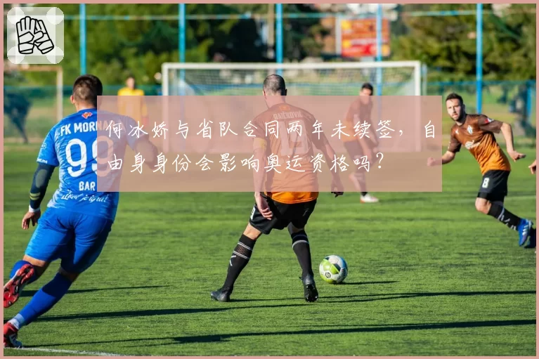 何冰娇与省队合同两年未续签,自由身身份会影响奥运资格吗?