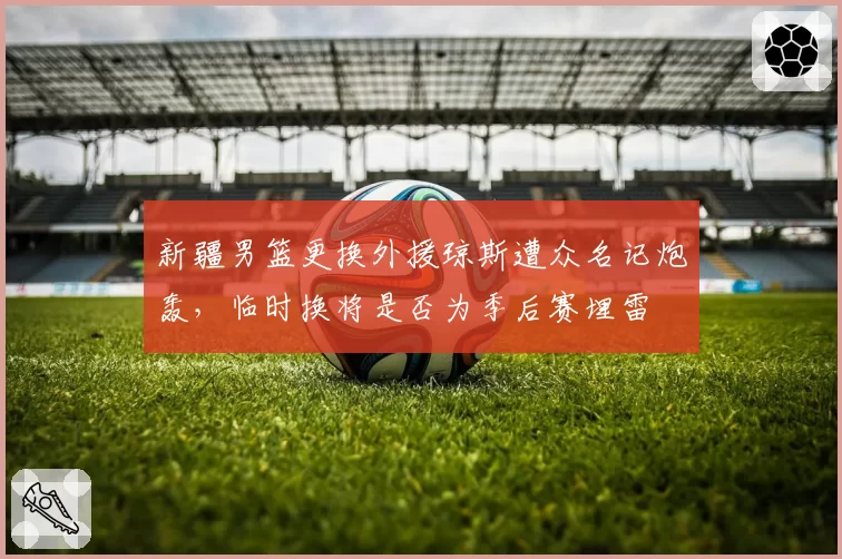 新疆男篮更换外援琼斯遭众名记炮轰,临时换将是否为季后赛埋雷