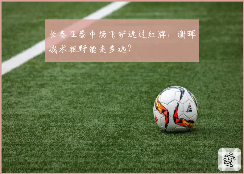 长春亚泰中场飞铲逃过红牌,谢晖战术粗野能走多远?