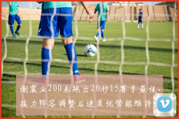 谢震业200米跑出20秒15赛季最佳,接力阵容调整后速度优势能维持吗?