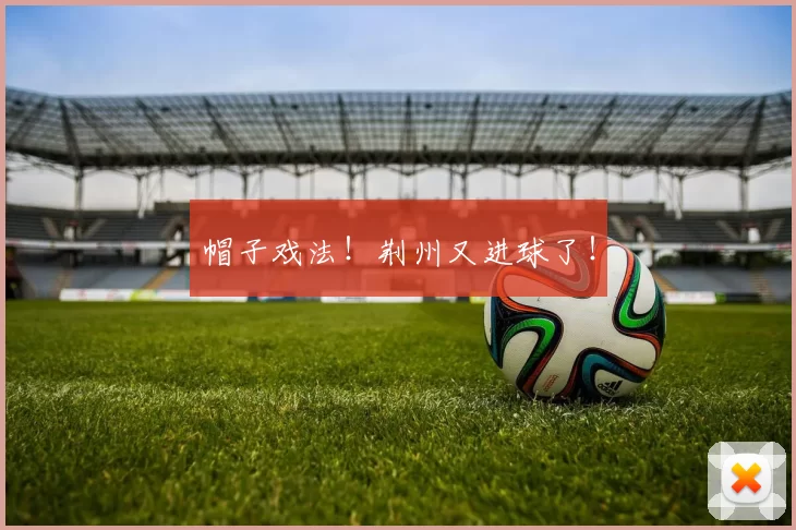 帽子戏法！荆州又进球了！