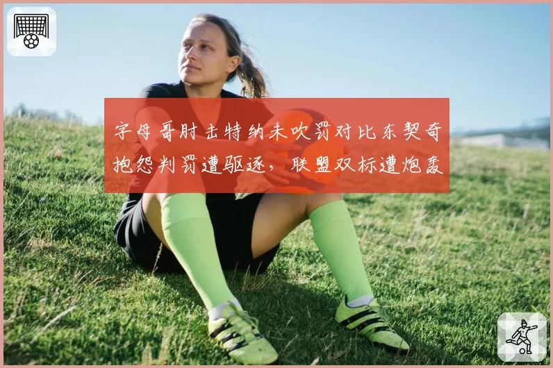 字母哥肘击特纳未吹罚对比东契奇抱怨判罚遭驱逐,联盟双标遭炮轰