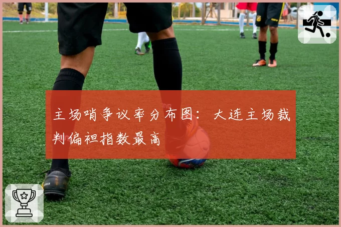 主场哨争议率分布图:大连主场裁判偏袒指数最高