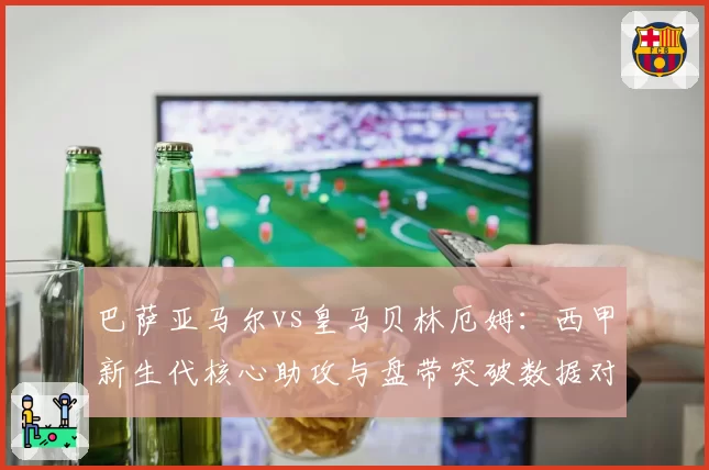 巴萨亚马尔vs皇马贝林厄姆：西甲新生代核心助攻与盘带突破数据对比
