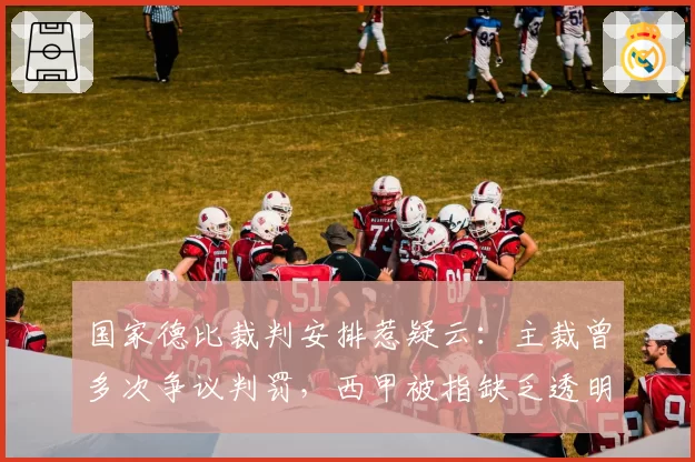 国家德比裁判安排惹疑云：主裁曾多次争议判罚，西甲被指缺乏透明度