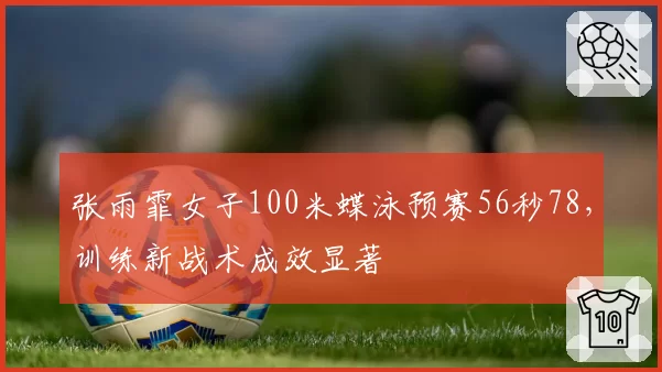 张雨霏女子100米蝶泳预赛56秒78，训练新战术成效显著