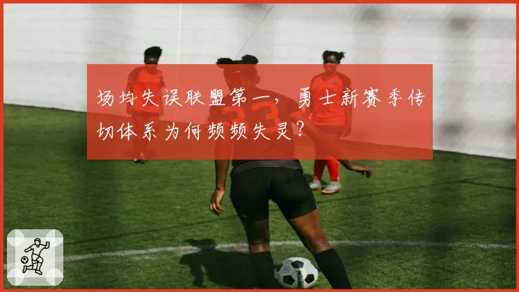 场均失误联盟第一，勇士新赛季传切体系为何频频失灵？