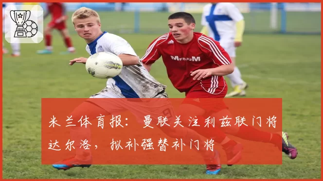 米兰体育报:曼联关注利兹联门将达尔洛,拟补强替补门将