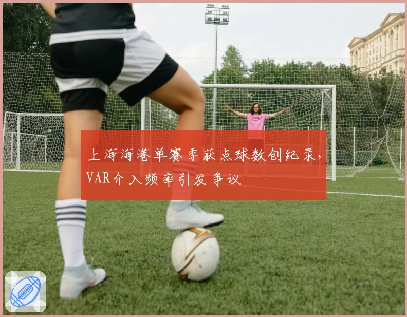 上海海港单赛季获点球数创纪录,VAR介入频率引发争议
