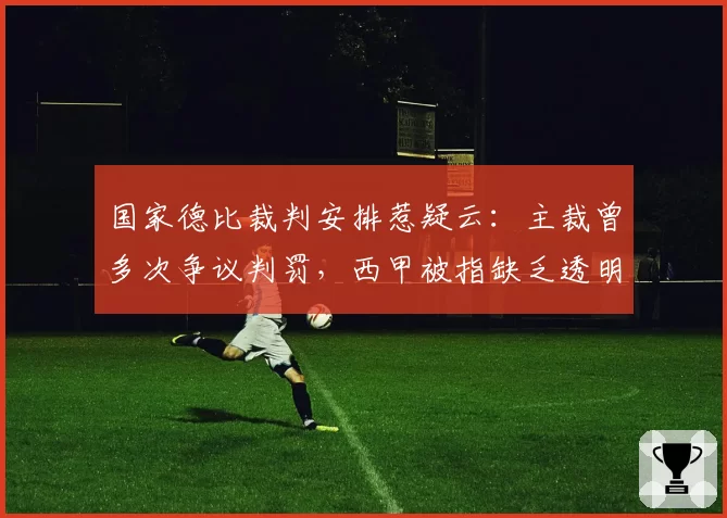 国家德比裁判安排惹疑云:主裁曾多次争议判罚,西甲被指缺乏透明度