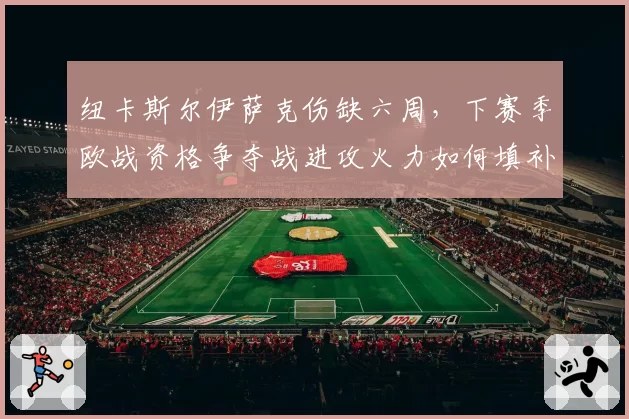 纽卡斯尔伊萨克伤缺六周，下赛季欧战资格争夺战进攻火力如何填补？