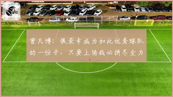 曾凡博:很荣幸成为如此优秀球队的一份子,只要上场我必拼尽全力