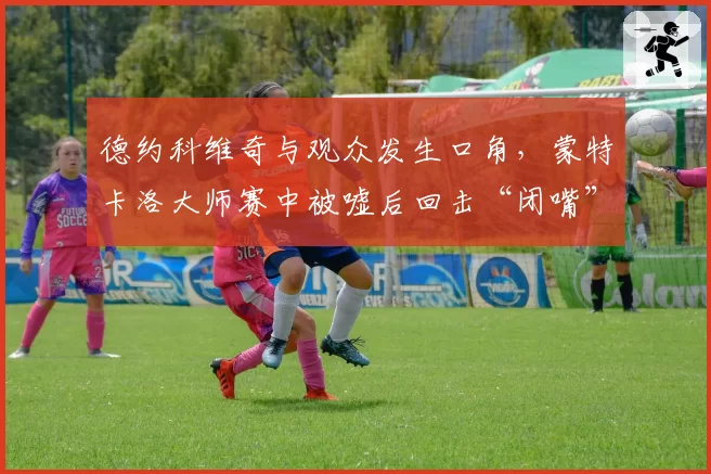 德约科维奇与观众发生口角，蒙特卡洛大师赛中被嘘后回击“闭嘴”