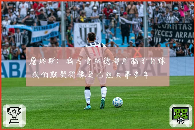 詹姆斯:我与肯纳德都用脑子打球 我们默契得像是已经共事多年