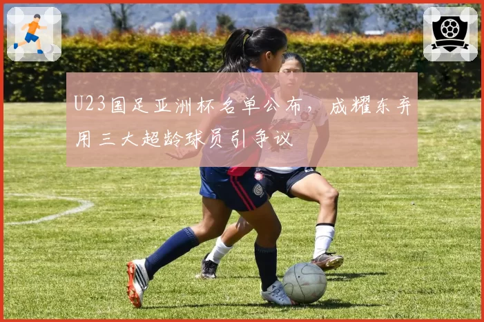 U23国足亚洲杯名单公布，成耀东弃用三大超龄球员引争议