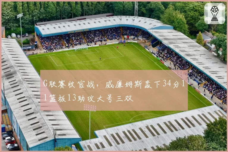 G联赛收官战，威廉姆斯轰下34分11篮板13助攻大号三双