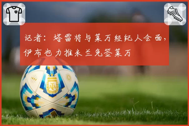 记者：塔雷将与莱万经纪人会面，伊布也力推米兰免签莱万