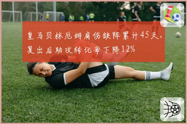 皇马贝林厄姆肩伤缺阵累计45天,复出后助攻转化率下降12%