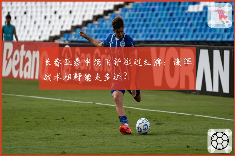 长春亚泰中场飞铲逃过红牌，谢晖战术粗野能走多远？